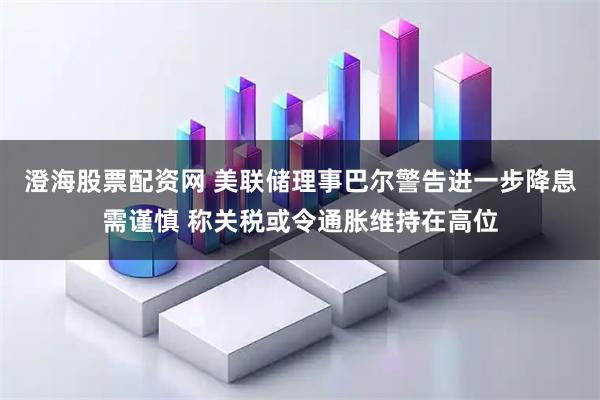 澄海股票配资网 美联储理事巴尔警告进一步降息需谨慎 称关税或令通胀维持在高位