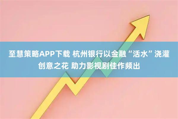 至慧策略APP下载 杭州银行以金融“活水”浇灌创意之花 助力影视剧佳作频出