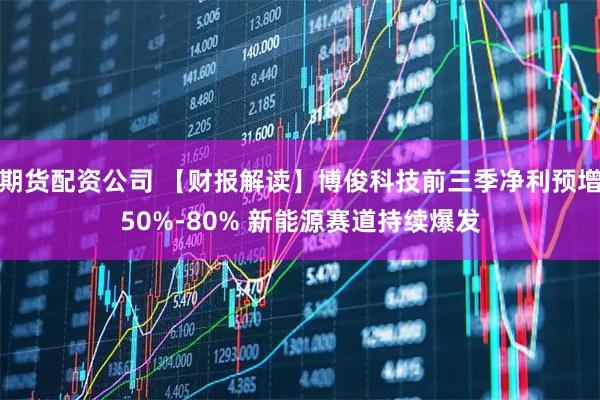 期货配资公司 【财报解读】博俊科技前三季净利预增50%-80% 新能源赛道持续爆发