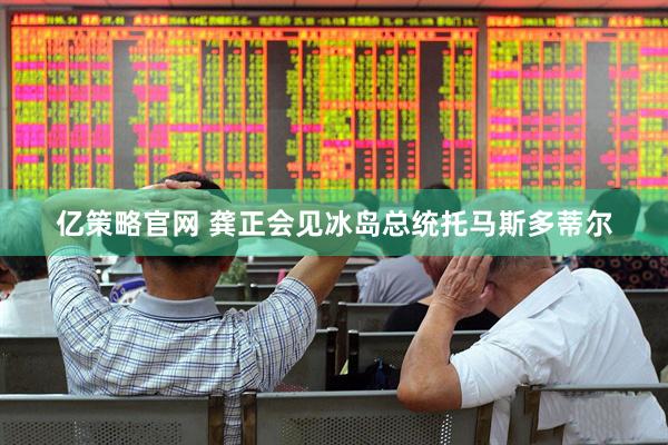 亿策略官网 龚正会见冰岛总统托马斯多蒂尔