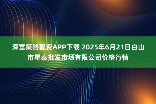 深富策略配资APP下载 2025年6月21日白山市星泰批发市场有限公司价格行情