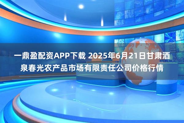 一鼎盈配资APP下载 2025年6月21日甘肃酒泉春光农产品市场有限责任公司价格行情
