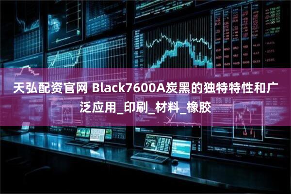 天弘配资官网 Black7600A炭黑的独特特性和广泛应用_印刷_材料_橡胶