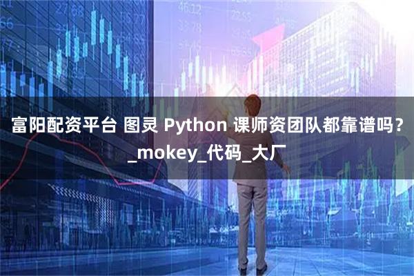 富阳配资平台 图灵 Python 课师资团队都靠谱吗?_mokey_代码_大厂
