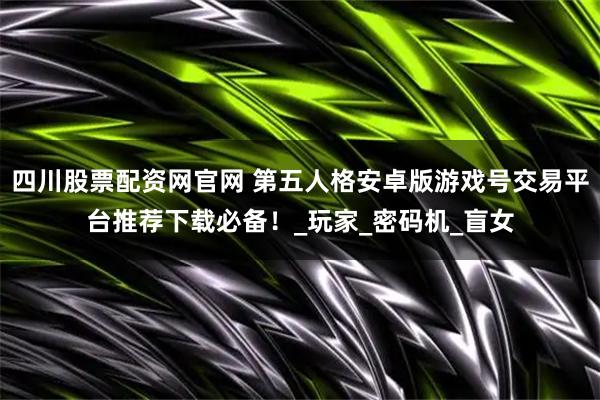 四川股票配资网官网 第五人格安卓版游戏号交易平台推荐下载必备!_玩家_密码机_盲女