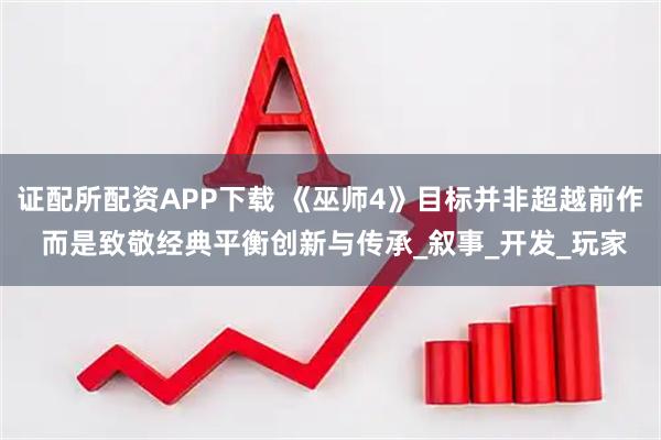 证配所配资APP下载 《巫师4》目标并非超越前作 而是致敬经典平衡创新与传承_叙事_开发_玩家