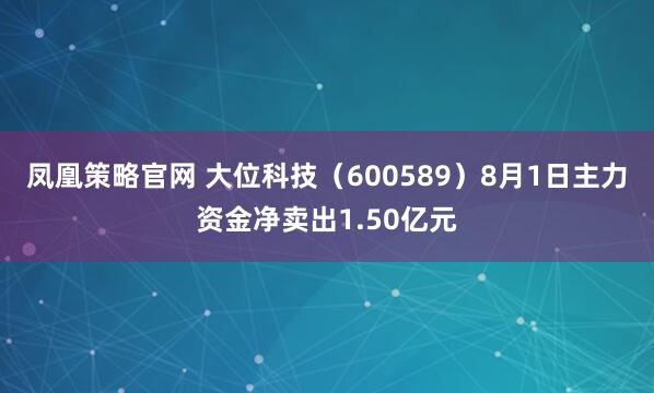 凤凰策略官网 大位科技（600589）8月1日主力资金净卖出1.50亿元