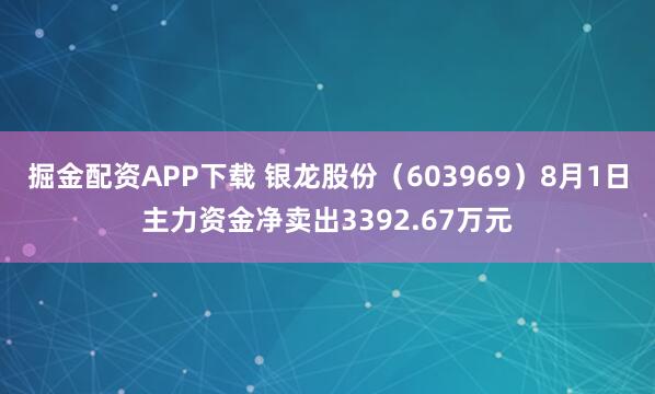 掘金配资APP下载 银龙股份(603969)8月1日主力资金净卖出3392.67万元