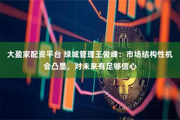 大盈家配资平台 绿城管理王俊峰:市场结构性机会凸显,对未来有足够信心