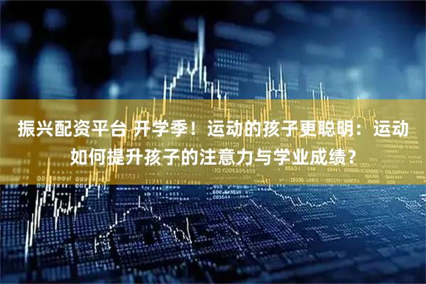 振兴配资平台 开学季！运动的孩子更聪明：运动如何提升孩子的注意力与学业成绩？