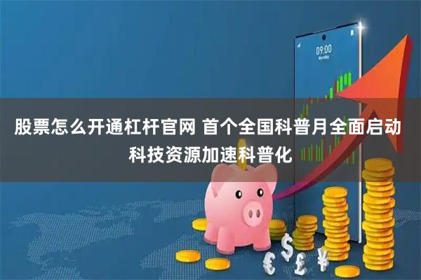 股票怎么开通杠杆官网 首个全国科普月全面启动 科技资源加速科普化