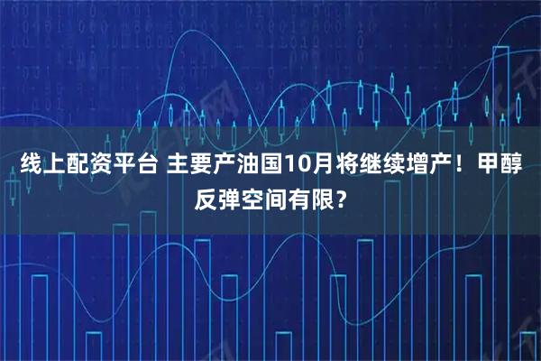 线上配资平台 主要产油国10月将继续增产！甲醇反弹空间有限？