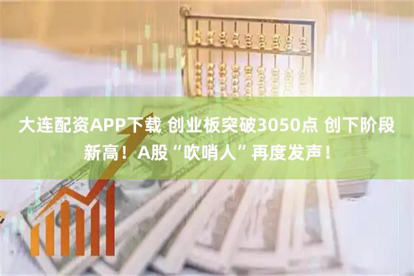 大连配资APP下载 创业板突破3050点 创下阶段新高！A股“吹哨人”再度发声！
