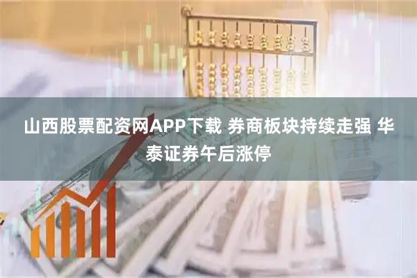 山西股票配资网APP下载 券商板块持续走强 华泰证券午后涨停