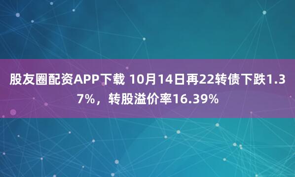 股友圈配资APP下载 10月14日再22转债下跌1.37%，转股溢价率16.39%
