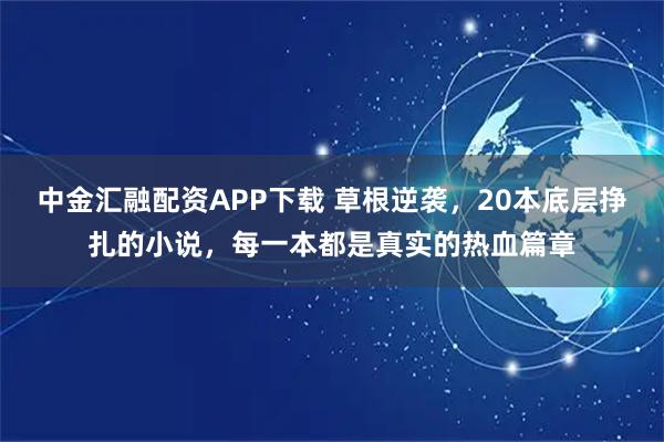 中金汇融配资APP下载 草根逆袭,20本底层挣扎的小说,每一本都是真实的热血篇章