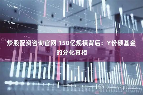 炒股配资咨询官网 150亿规模背后：Y份额基金的分化真相