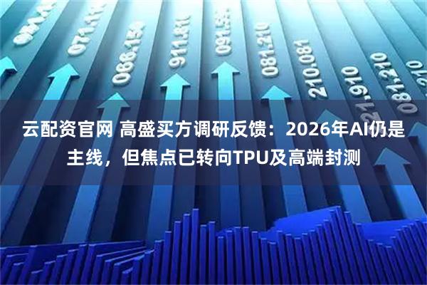 云配资官网 高盛买方调研反馈：2026年AI仍是主线，但焦点已转向TPU及高端封测