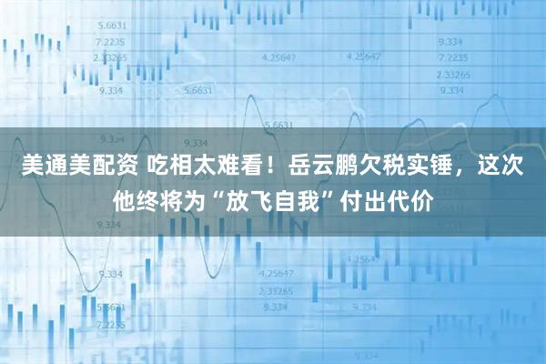 美通美配资 吃相太难看！岳云鹏欠税实锤，这次他终将为“放飞自我”付出代价