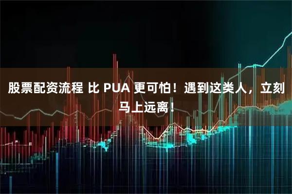 股票配资流程 比 PUA 更可怕！遇到这类人，立刻马上远离！