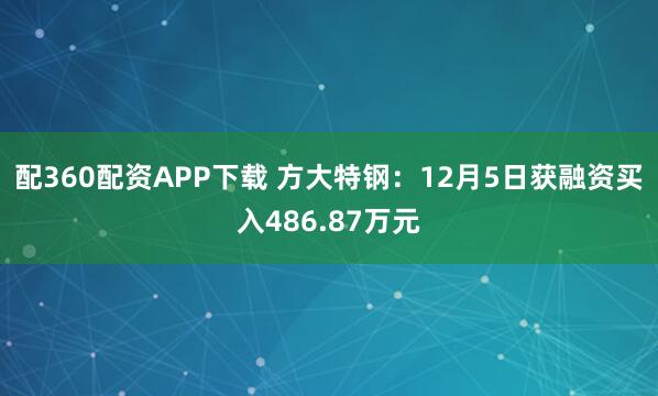配360配资APP下载 方大特钢：12月5日获融资买入486.87万元