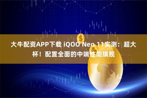 大牛配资APP下载 iQOO Neo 11实测：超大杯！配置全面的中端性能旗舰