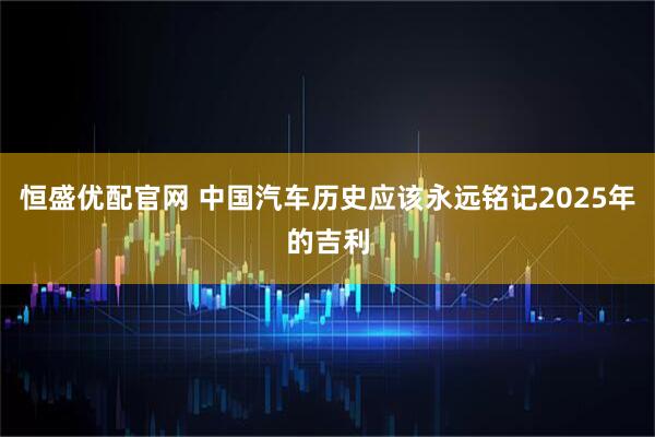 恒盛优配官网 中国汽车历史应该永远铭记2025年的吉利