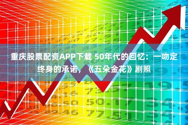 重庆股票配资APP下载 50年代的回忆：一吻定终身的承诺，《五朵金花》剧照