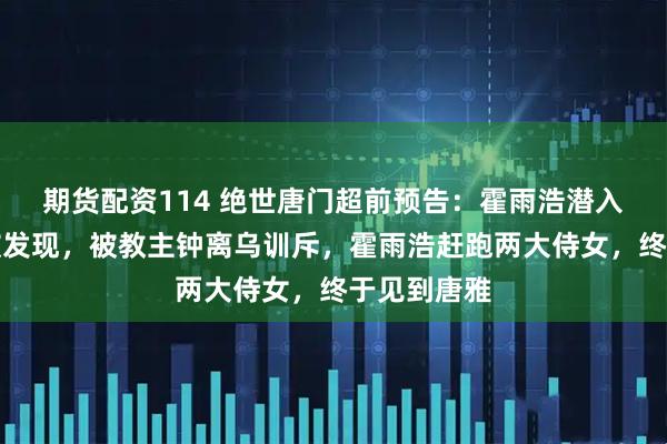 期货配资114 绝世唐门超前预告：霍雨浩潜入圣灵教险被发现，被教主钟离乌训斥，霍雨浩赶跑两大侍女，终于见到唐雅