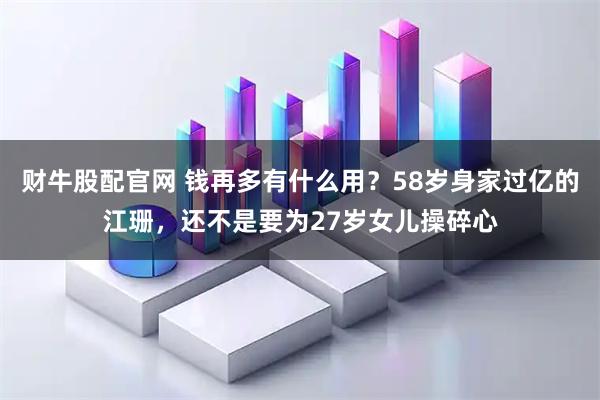 财牛股配官网 钱再多有什么用？58岁身家过亿的江珊，还不是要为27岁女儿操碎心