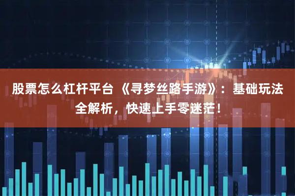 股票怎么杠杆平台 《寻梦丝路手游》：基础玩法全解析，快速上手零迷茫！