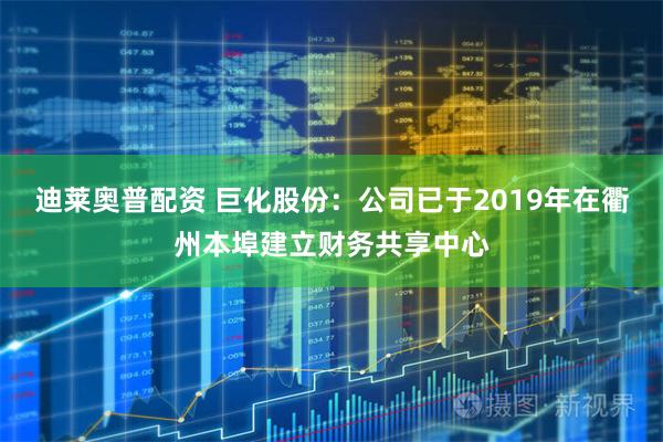 迪莱奥普配资 巨化股份：公司已于2019年在衢州本埠建立财务共享中心