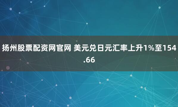 扬州股票配资网官网 美元兑日元汇率上升1%至154.66