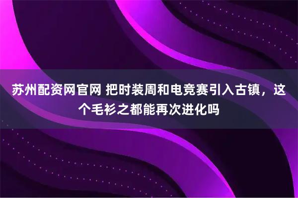 苏州配资网官网 把时装周和电竞赛引入古镇，这个毛衫之都能再次进化吗