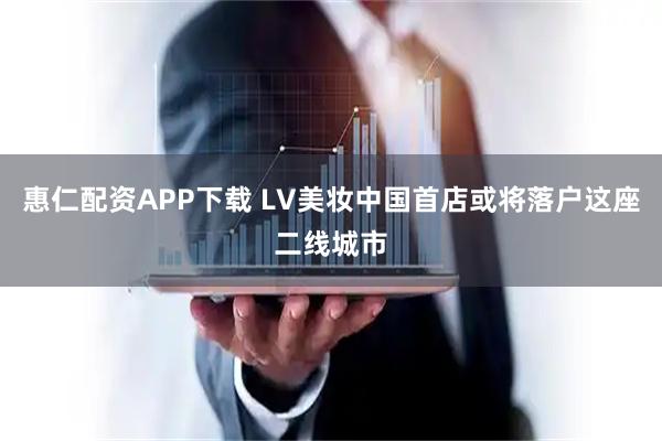 惠仁配资APP下载 LV美妆中国首店或将落户这座二线城市