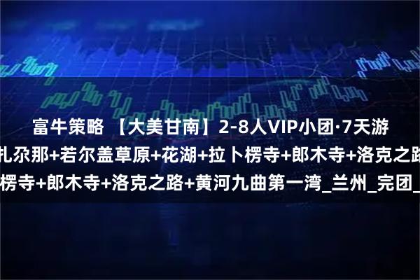 富牛策略 【大美甘南】2-8人VIP小团·7天游：甘加秘境+莲宝叶则+扎尕那+若尔盖草原+花湖+拉卜楞寺+郎木寺+洛克之路+黄河九曲第一湾_兰州_完团_单房