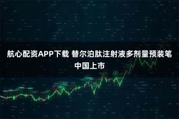 航心配资APP下载 替尔泊肽注射液多剂量预装笔中国上市