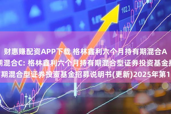 财惠赚配资APP下载 格林鑫利六个月持有期混合A,格林鑫利六个月持有期混合C: 格林鑫利六个月持有期混合型证券投资基金招募说明书(更新)2025年第1号