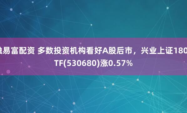 融易富配资 多数投资机构看好A股后市，兴业上证180ETF(530680)涨0.57%