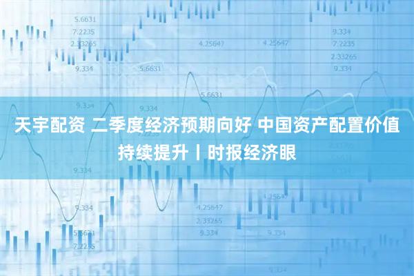 天宇配资 二季度经济预期向好 中国资产配置价值持续提升丨时报经济眼