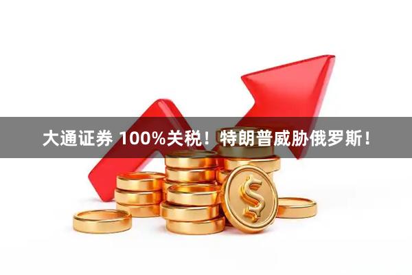 大通证券 100%关税！特朗普威胁俄罗斯！