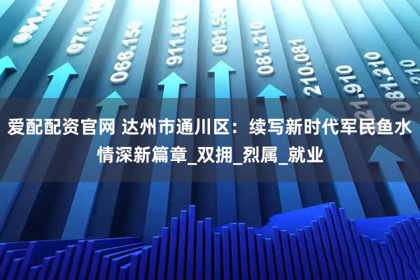爱配配资官网 达州市通川区：续写新时代军民鱼水情深新篇章_双拥_烈属_就业