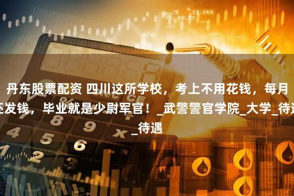 丹东股票配资 四川这所学校，考上不用花钱，每月还发钱，毕业就是少尉军官！_武警警官学院_大学_待遇