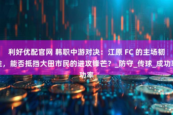 利好优配官网 韩职中游对决：江原 FC 的主场韧性，能否抵挡大田市民的进攻锋芒？_防守_传球_成功率