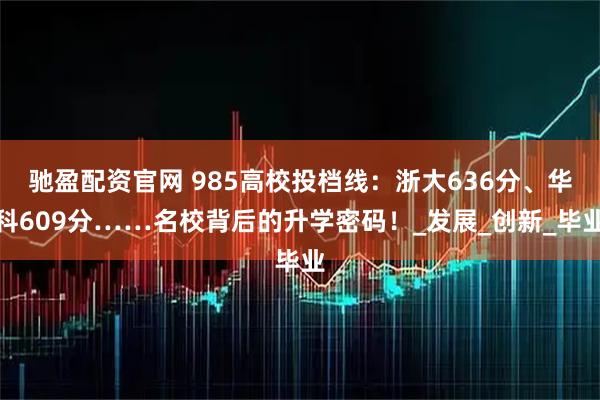 驰盈配资官网 985高校投档线：浙大636分、华科609分……名校背后的升学密码！_发展_创新_毕业