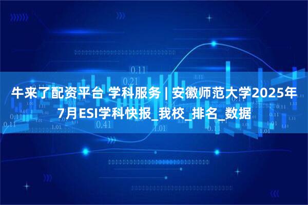 牛来了配资平台 学科服务 | 安徽师范大学2025年7月ESI学科快报_我校_排名_数据