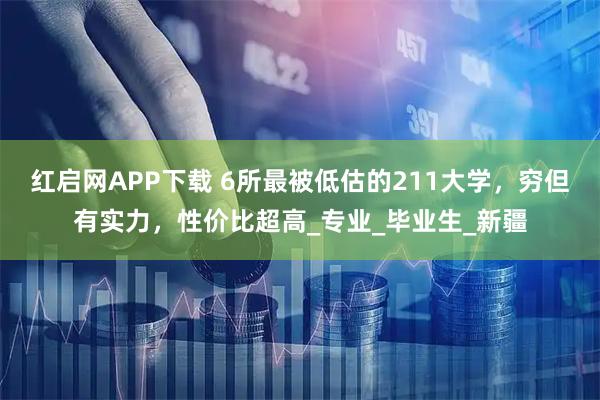 红启网APP下载 6所最被低估的211大学，穷但有实力，性价比超高_专业_毕业生_新疆