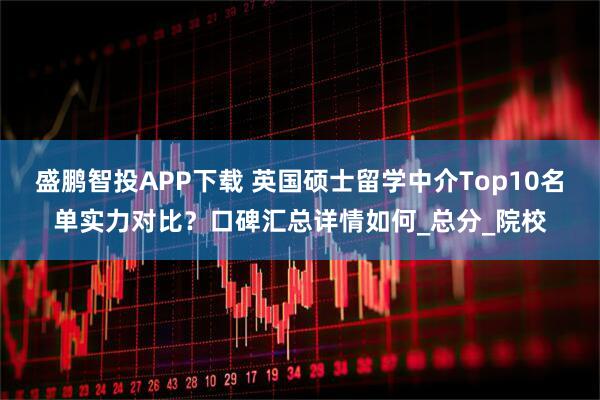 盛鹏智投APP下载 英国硕士留学中介Top10名单实力对比?口碑汇总详情如何_总分_院校