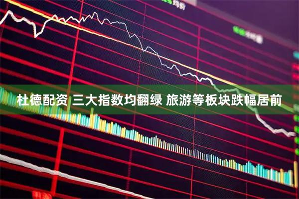 杜德配资 三大指数均翻绿 旅游等板块跌幅居前