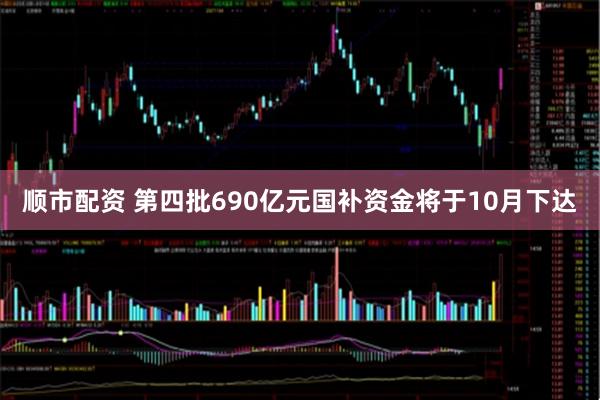 顺市配资 第四批690亿元国补资金将于10月下达